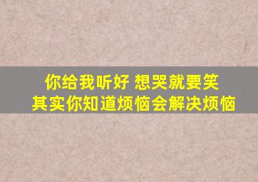 你给我听好 想哭就要笑 其实你知道烦恼会解决烦恼